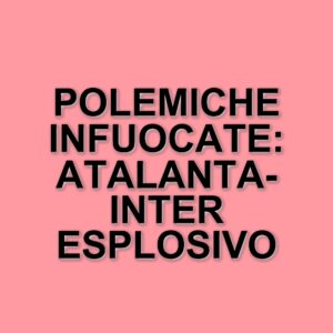 Atalanta-Inter: polemiche arbitrali e tensioni nel big match di Serie A