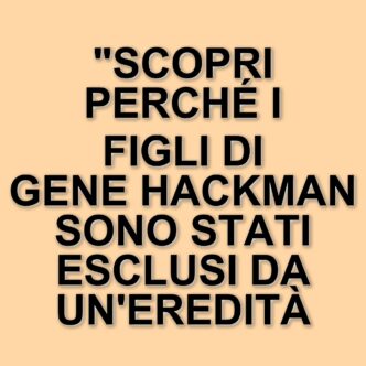 Eredità di Gene Hackman: i figli esclusi dal testamento da 80 milioni di dollari