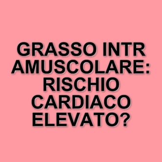 Grasso intramuscolare: nuovo indicatore di rischio per malattie cardiache