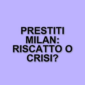 Il Milan e i giocatori in prestito: opportunità di riscatto e incertezze economiche