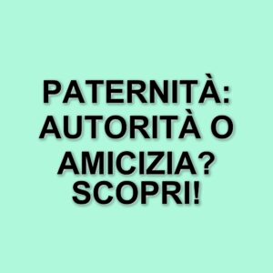 La figura paterna oggi: tra autorità e amicizia, quale approccio per educare i figli?