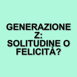 La generazione z e la solitudine: un'indagine sulla felicità intergenerazionale