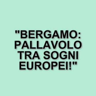 La pallavolo a Bergamo: un nuovo inizio tra ricordi e ambizioni europee