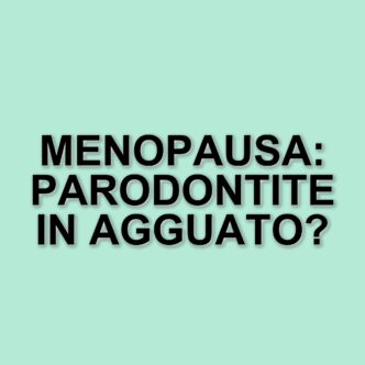 La parodontite e la menopausa: un legame da non sottovalutare