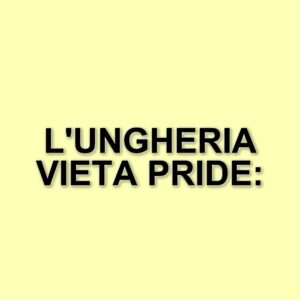 L'ungheria vieta il Pride: una legge controversa che preoccupa l'europa