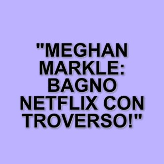 Meghan Markle e il suo progetto Netflix: il bagno rilassante che fa discutere