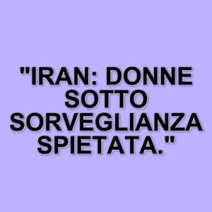 Nuovo rapporto dell'Onu sull'iran: la sorveglianza digitale e la repressione delle donne