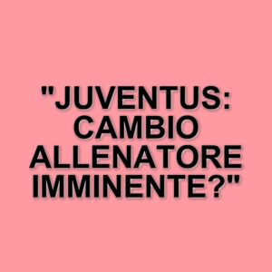 Possibile cambio di allenatore in arrivo per la Juventus: Elkann atteso alla Continassa