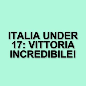 Rimonta spettacolare dell'Italia Under 17: vittoria contro l'Ucraina al 92'