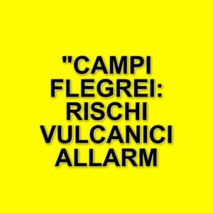 Rischi vulcanici ai Campi Flegrei: la situazione attuale e le preoccupazioni di esperti