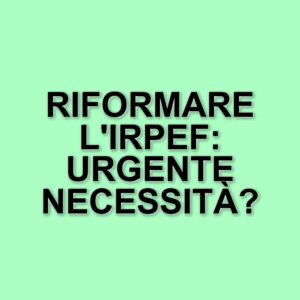 Riforma dell'Irpef: urgenza di un cambiamento fiscale per sostenere le famiglie e le imprese italiane