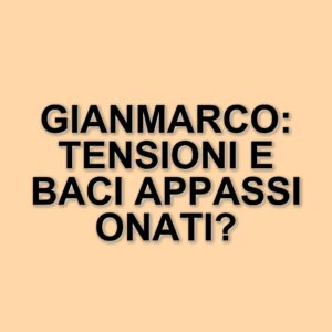 Gianmarco Steri infiamma il trono di Uomini e Donne: baci, tensioni e reazioni sorprendenti